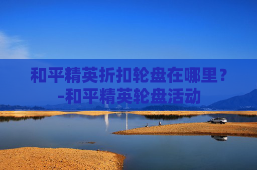 和平精英折扣轮盘在哪里？-和平精英轮盘活动