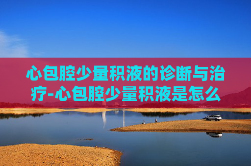 心包腔少量积液的诊断与治疗-心包腔少量积液是怎么回事
