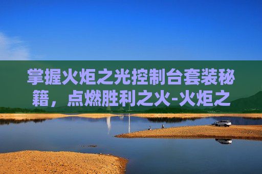 掌握火炬之光控制台套装秘籍，点燃胜利之火-火炬之光控制台物品代码