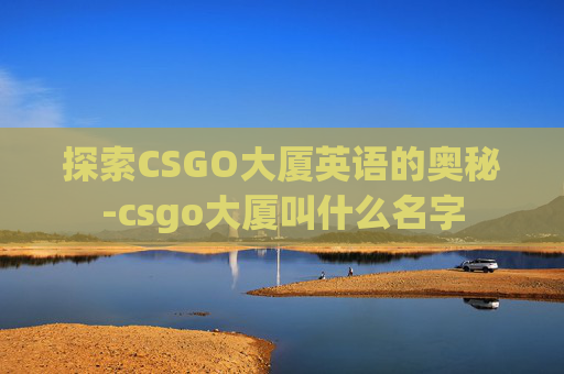 探索CSGO大厦英语的奥秘-csgo大厦叫什么名字