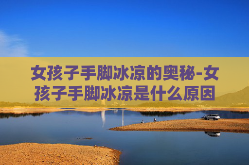 女孩子手脚冰凉的奥秘-女孩子手脚冰凉是什么原因