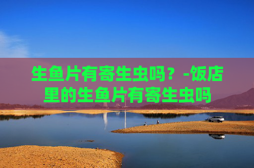 生鱼片有寄生虫吗？-饭店里的生鱼片有寄生虫吗