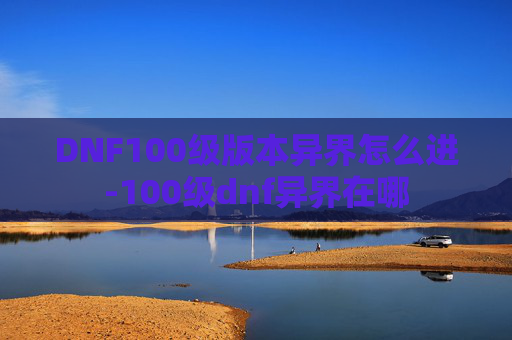DNF100级版本异界怎么进-100级dnf异界在哪