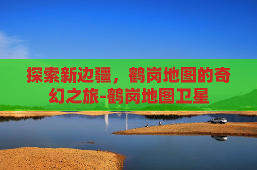 探索新边疆，鹤岗地图的奇幻之旅-鹤岗地图卫星