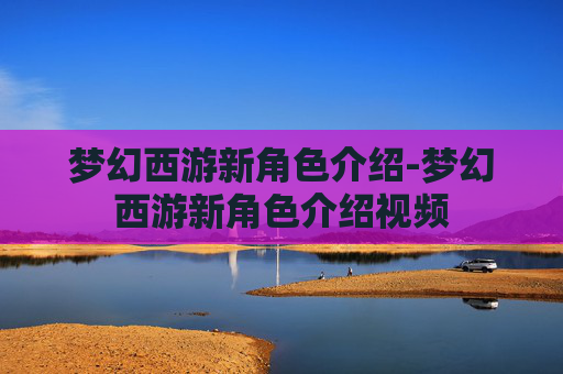 梦幻西游新角色介绍-梦幻西游新角色介绍视频