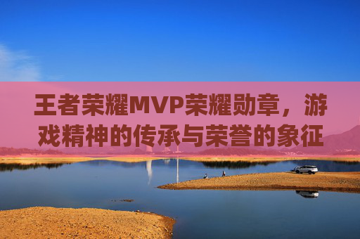 王者荣耀MVP荣耀勋章，游戏精神的传承与荣誉的象征-王者荣耀mvp徽章