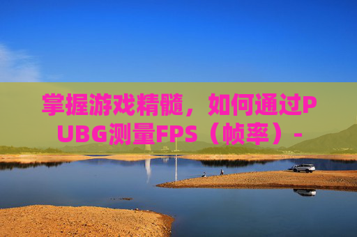 掌握游戏精髓，如何通过PUBG测量FPS（帧率）-