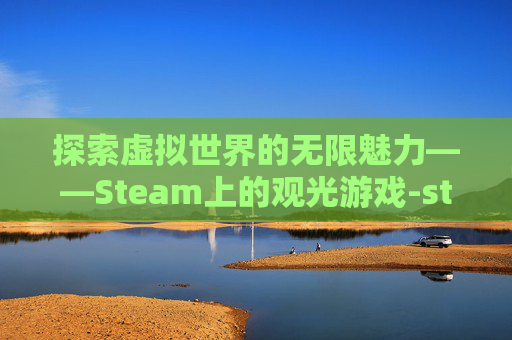 探索虚拟世界的无限魅力——Steam上的观光游戏-steam观赏类游戏