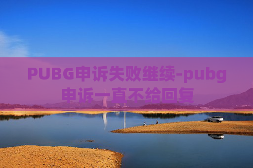 PUBG申诉失败继续-pubg申诉一直不给回复