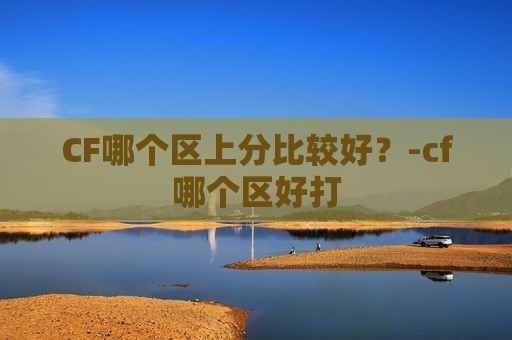 CF哪个区上分比较好？-cf哪个区好打