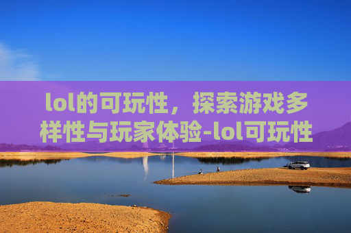 lol的可玩性，探索游戏多样性与玩家体验-lol可玩性高的英雄