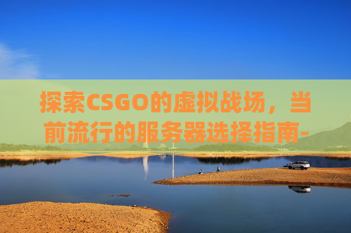 探索CSGO的虚拟战场，当前流行的服务器选择指南-csgo哪个服好玩