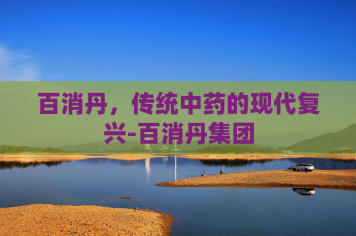 百消丹，传统中药的现代复兴-百消丹集团
