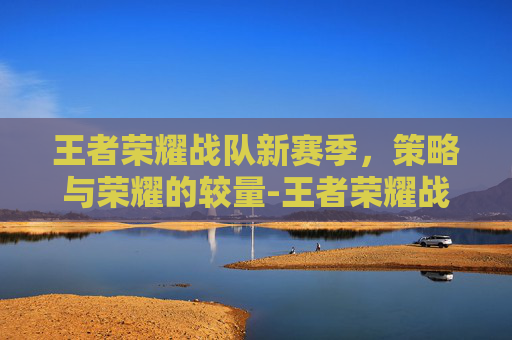 王者荣耀战队新赛季,策略与荣耀的较量-王者荣耀战队新赛季多久结束 王者荣耀战队新赛季,策略与荣耀的较量-王者荣耀战队新赛季多久结束
