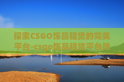 探索CSGO饰品租赁的完美平台-csgo饰品租赁平台除了悠悠 探索CSGO饰品租赁的完美平台-csgo饰品租赁平台除了悠悠
