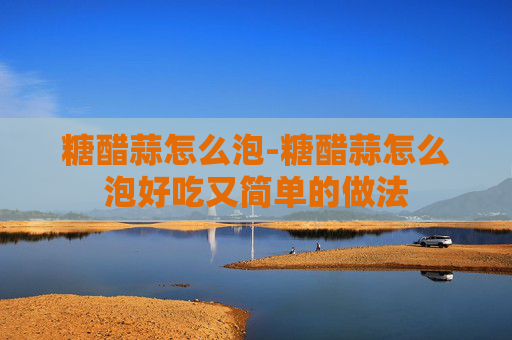 糖醋蒜怎么泡-糖醋蒜怎么泡好吃又简单的做法