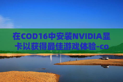 在COD16中安装NVIDIA显卡以获得最佳游戏体验-cod16 n卡设置