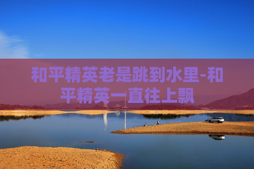 和平精英老是跳到水里-和平精英一直往上飘