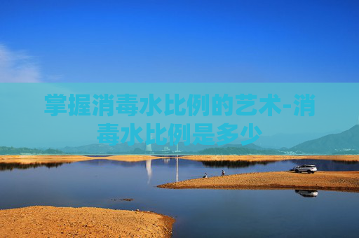 掌握消毒水比例的艺术-消毒水比例是多少
