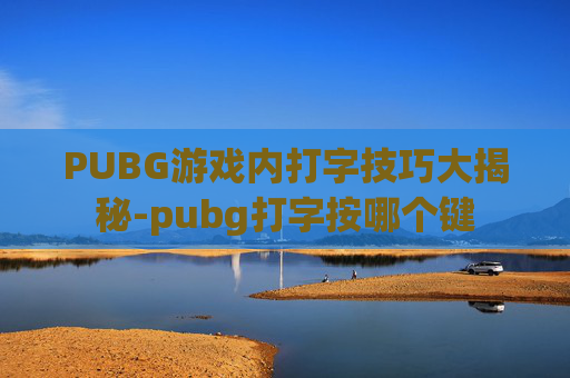 PUBG游戏内打字技巧大揭秘-pubg打字按哪个键