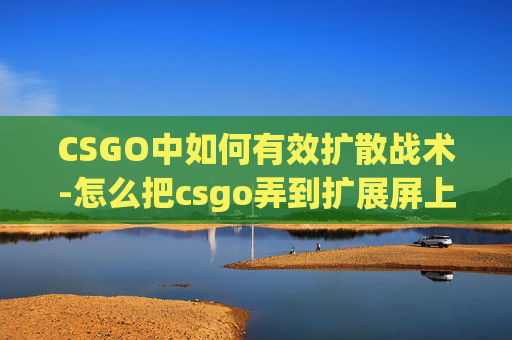 CSGO中如何有效扩散战术-怎么把csgo弄到扩展屏上