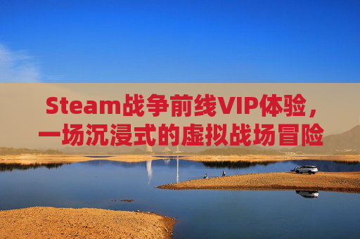 Steam战争前线VIP体验，一场沉浸式的虚拟战场冒险-steam战争前线国际服