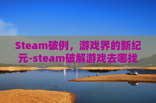 Steam破例，游戏界的新纪元-steam破解游戏去哪找