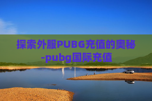 探索外服PUBG充值的奥秘-pubg国际充值