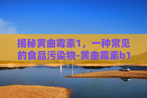 揭秘黄曲霉素1，一种常见的食品污染物-黄曲霉素b1是什么意思