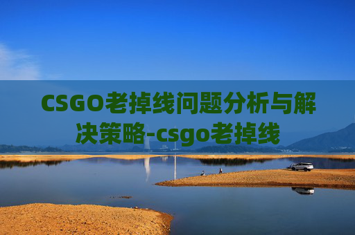 CSGO老掉线问题分析与解决策略-csgo老掉线