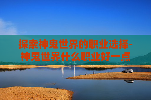 探索神鬼世界的职业选择-神鬼世界什么职业好一点