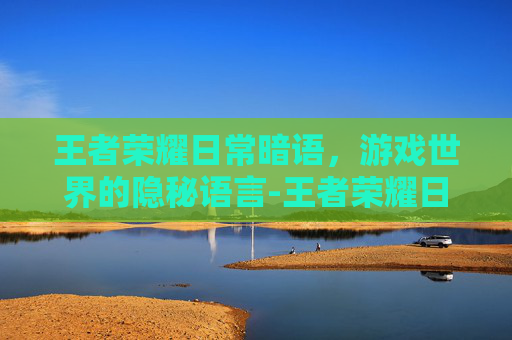 王者荣耀日常暗语，游戏世界的隐秘语言-王者荣耀日常暗语大全