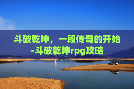 斗破乾坤，一段传奇的开始-斗破乾坤rpg攻略