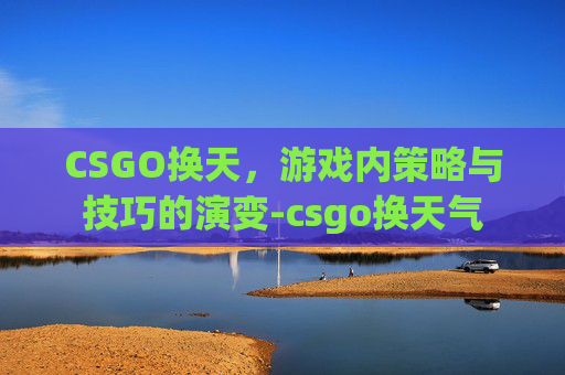 CSGO换天，游戏内策略与技巧的演变-csgo换天气