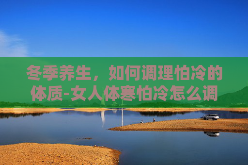 冬季养生，如何调理怕冷的体质-女人体寒怕冷怎么调理