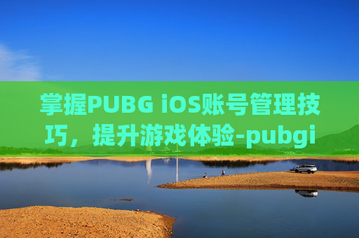 掌握PUBG iOS账号管理技巧，提升游戏体验-pubgios账号
