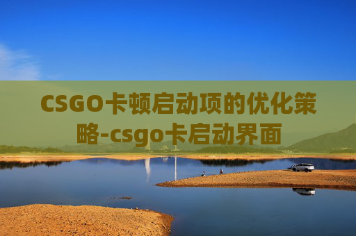 CSGO卡顿启动项的优化策略-csgo卡启动界面 CSGO卡顿启动项的优化策略-csgo卡启动界面