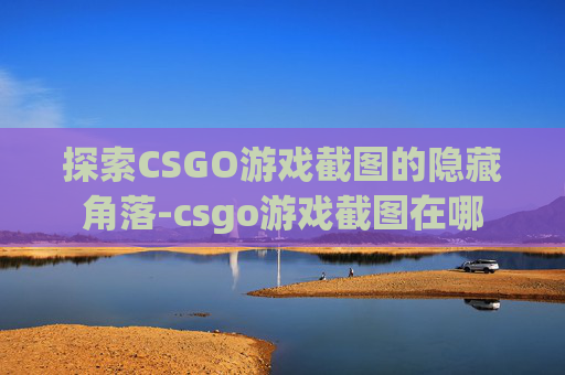 探索CSGO游戏截图的隐藏角落-csgo游戏截图在哪