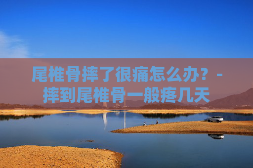 尾椎骨摔了很痛怎么办?-摔到尾椎骨一般疼几天 尾椎骨摔了很痛怎么办?-摔到尾椎骨一般疼几天
