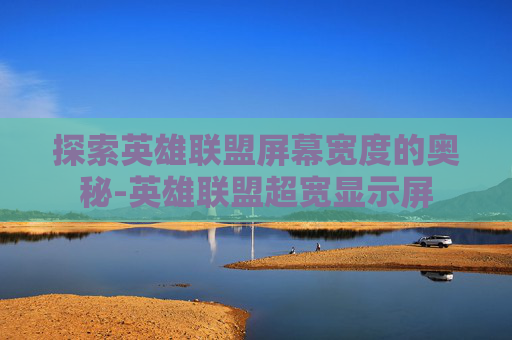 探索英雄联盟屏幕宽度的奥秘-英雄联盟超宽显示屏