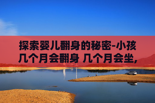 探索婴儿翻身的秘密-小孩几个月会翻身 几个月会坐,会爬,会走路 探索婴儿翻身的秘密-小孩几个月会翻身 几个月会坐,会爬,会走路