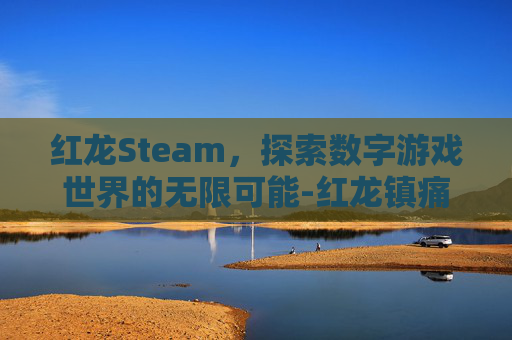 红龙Steam，探索数字游戏世界的无限可能-红龙镇痛片的功效与作用