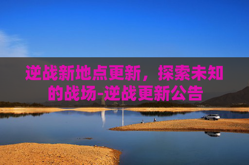 逆战新地点更新，探索未知的战场-逆战更新公告