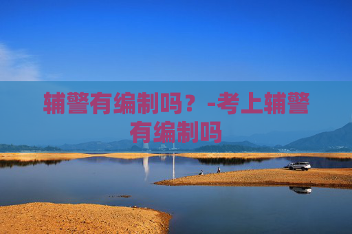 辅警有编制吗？-考上辅警有编制吗