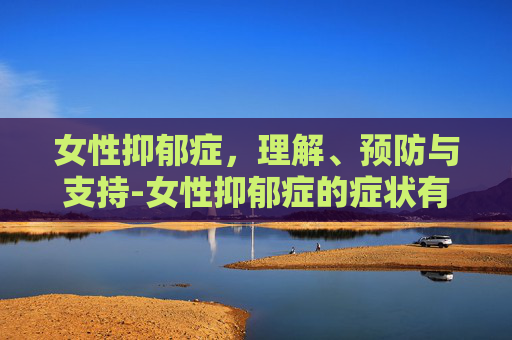 女性抑郁症，理解、预防与支持-女性抑郁症的症状有哪些表现