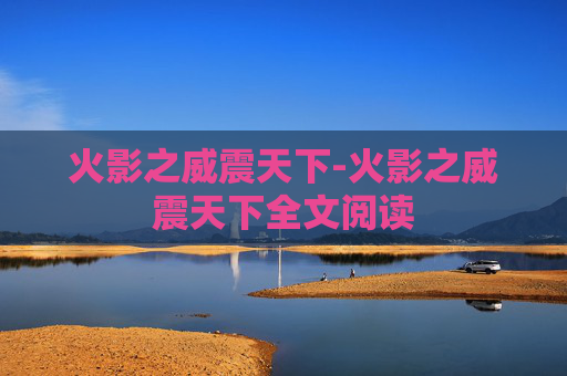 火影之威震天下-火影之威震天下全文阅读