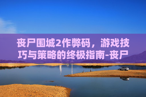 丧尸围城2作弊码，游戏技巧与策略的终极指南-丧尸围城2作弊码怎么用