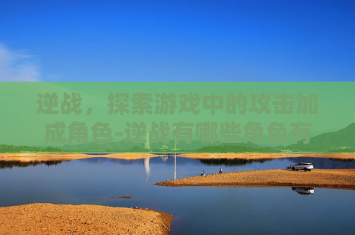 逆战，探索游戏中的攻击加成角色-逆战有哪些角色有攻击加成的