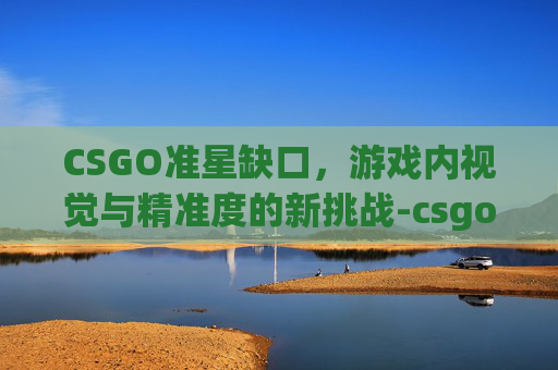 CSGO准星缺口，游戏内视觉与精准度的新挑战-csgo准星bug