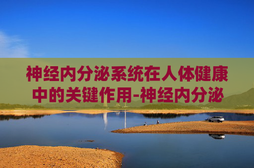 神经内分泌系统在人体健康中的关键作用-神经内分泌肿瘤是什么病